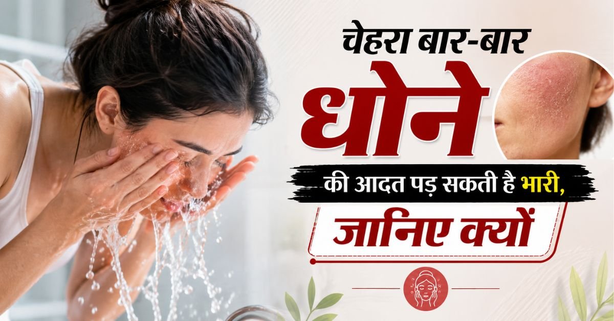 चेहरा बार-बार धोने की आदत पड़ सकती है भारी, जानिए क्यों